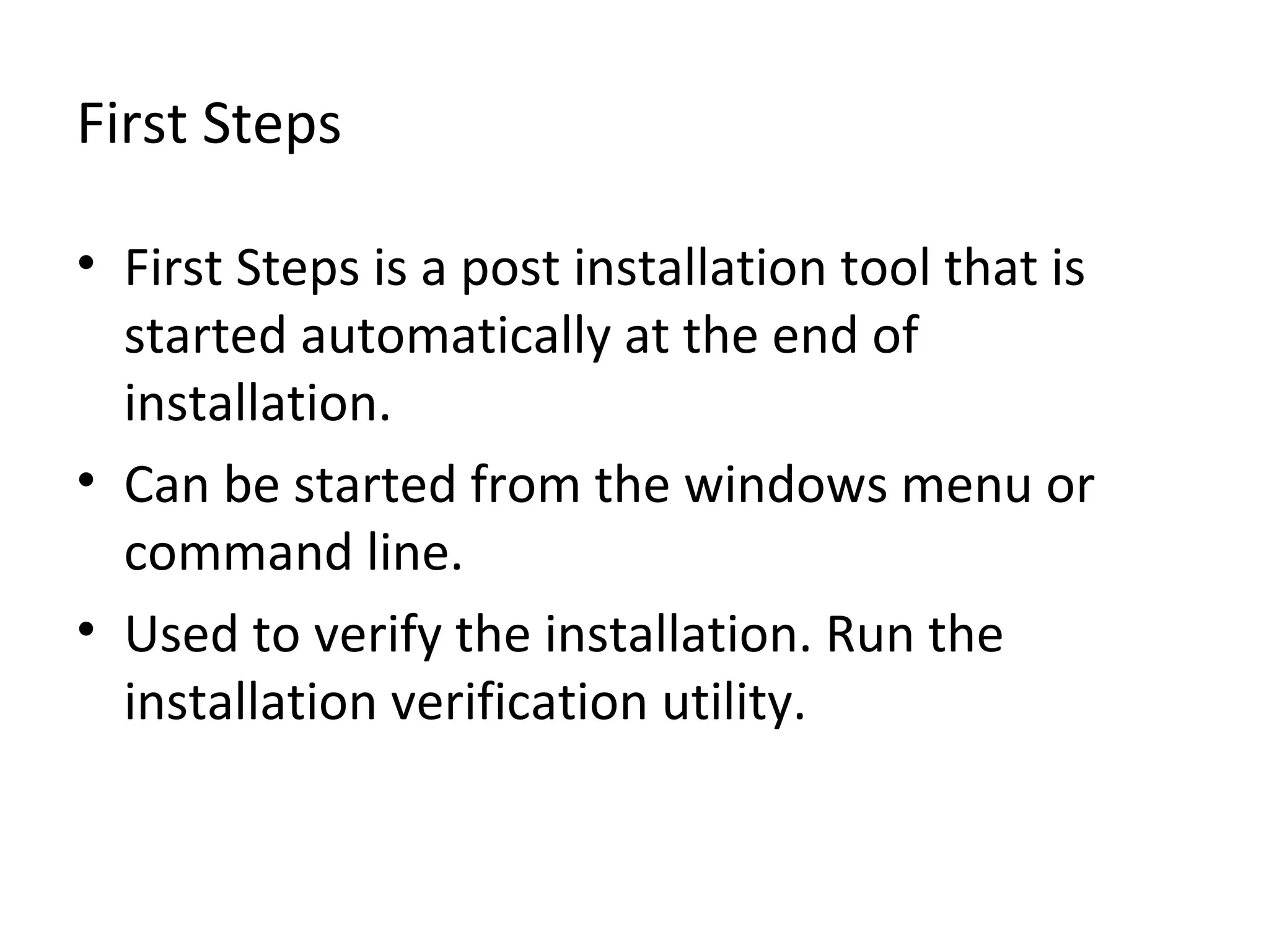 First Steps
• First Steps is a post installation tool that is
started automatically at the end of
installation.
• Can be started from the windows menu or
command line.
• Used to verify the installation. Run the
installation verification utility.
 