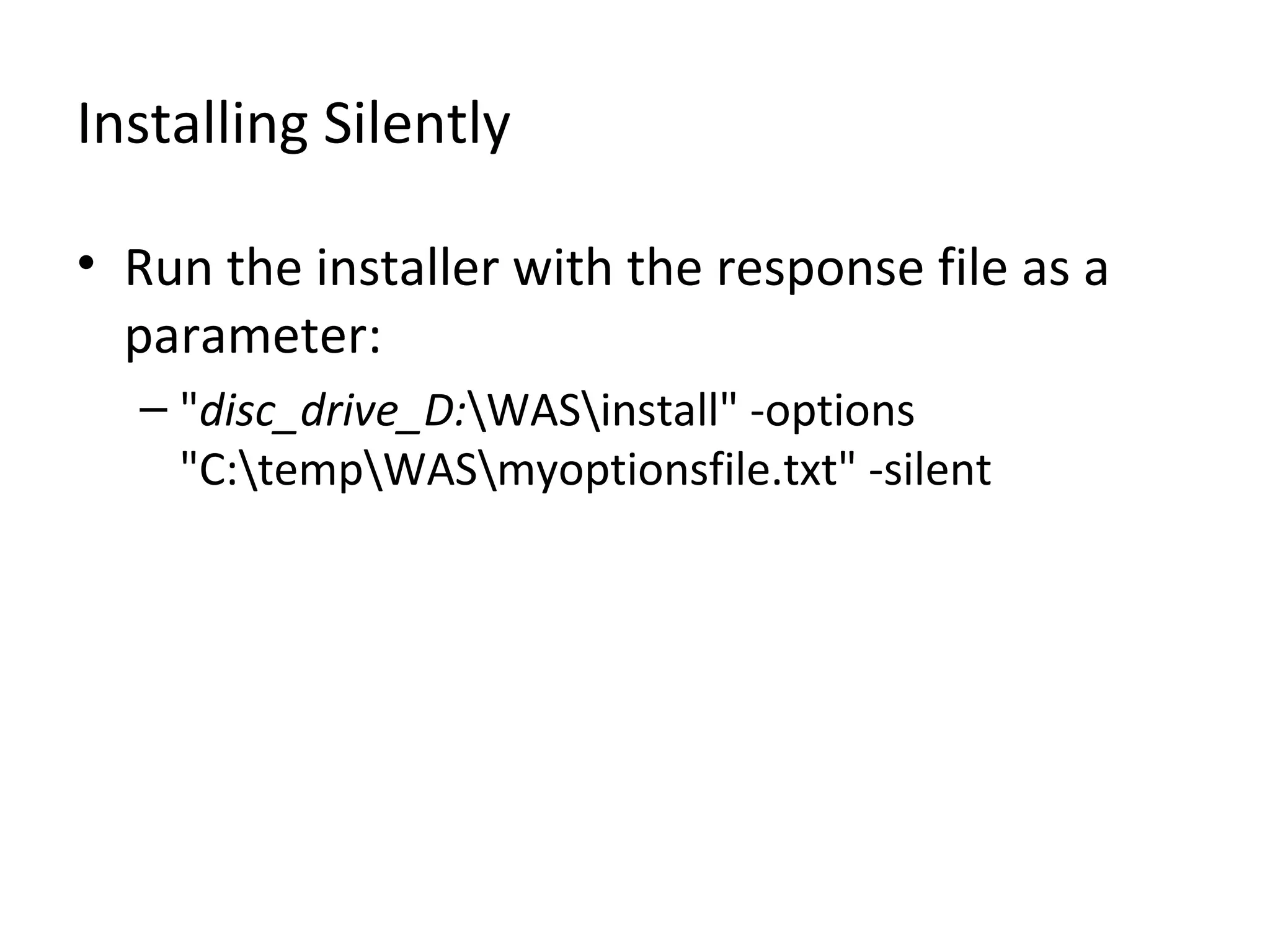 Installing Silently
• Run the installer with the response file as a
parameter:
– "disc_drive_D:WASinstall" -options
"C:tempWASmyoptionsfile.txt" -silent
 