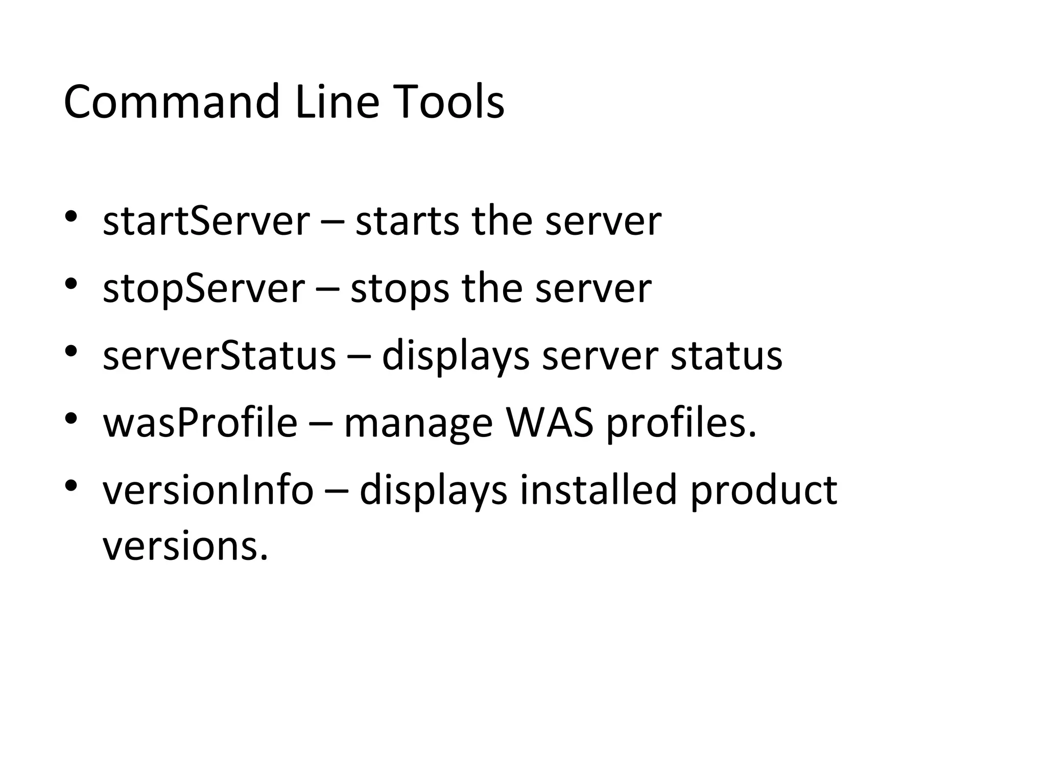 Command Line Tools
• startServer – starts the server
• stopServer – stops the server
• serverStatus – displays server status
• wasProfile – manage WAS profiles.
• versionInfo – displays installed product
versions.
 