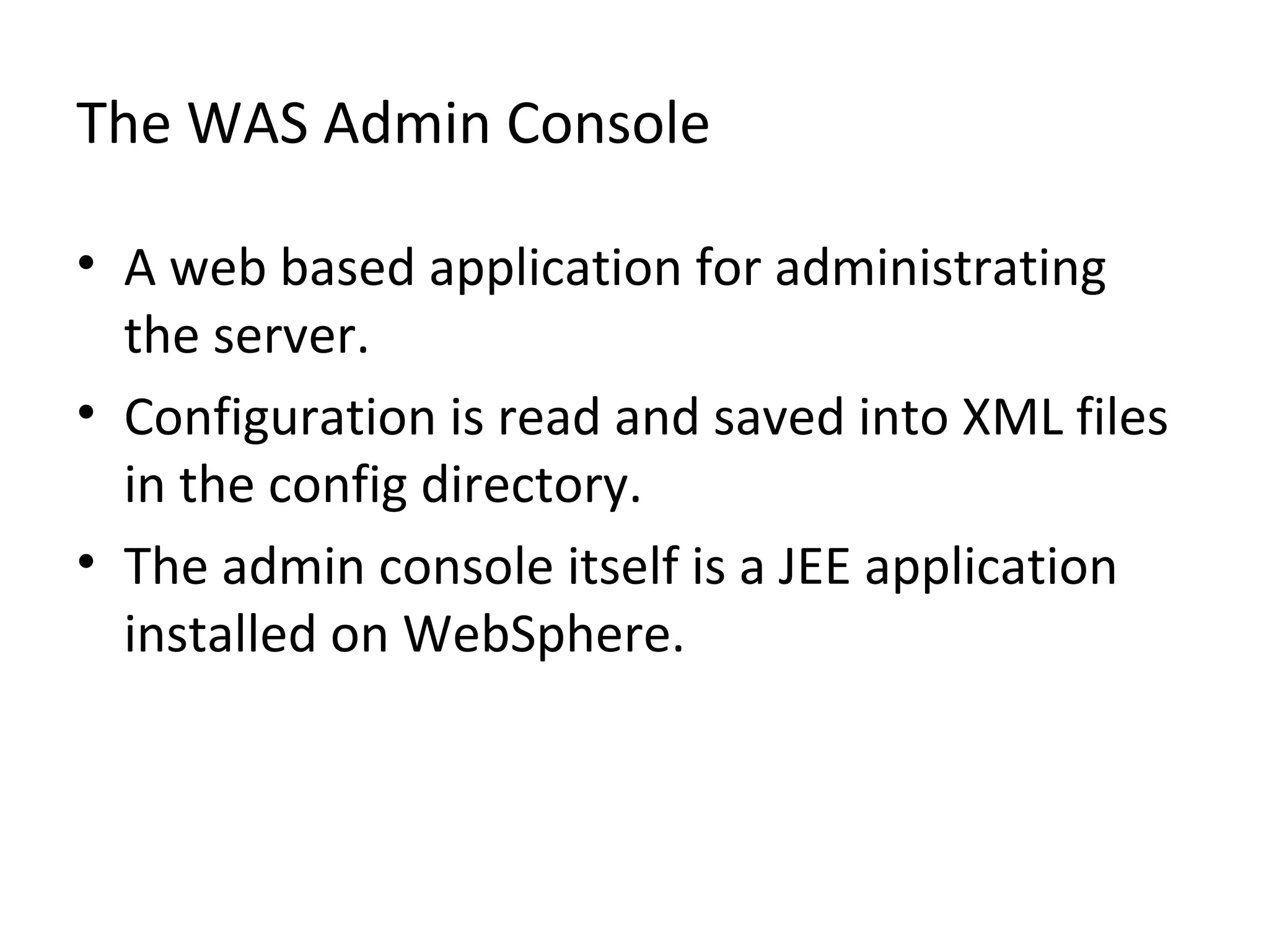 The WAS Admin Console
• A web based application for administrating
the server.
• Configuration is read and saved into XML files
in the config directory.
• The admin console itself is a JEE application
installed on WebSphere.
 