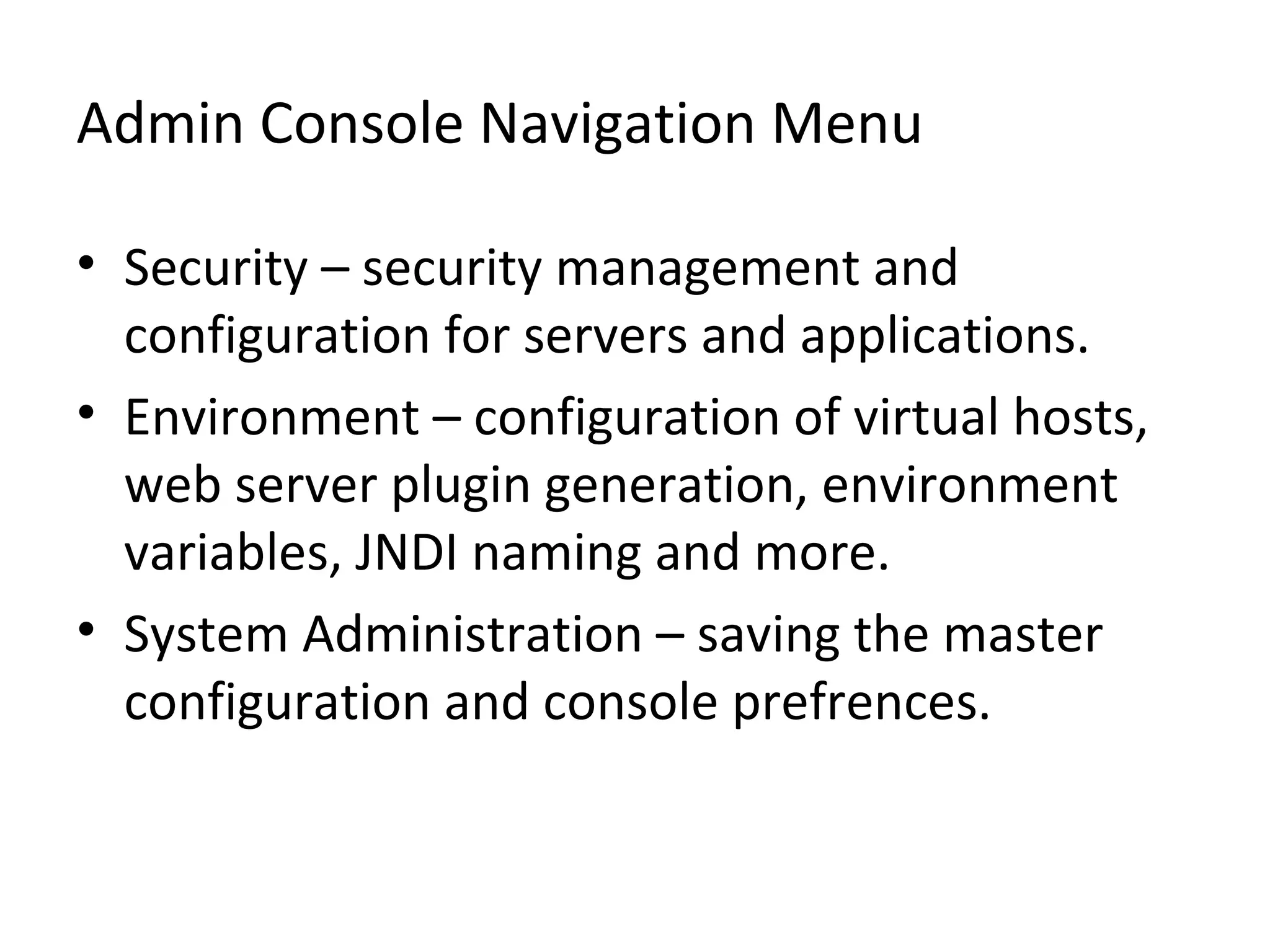 Admin Console Navigation Menu
• Security – security management and
configuration for servers and applications.
• Environment – configuration of virtual hosts,
web server plugin generation, environment
variables, JNDI naming and more.
• System Administration – saving the master
configuration and console prefrences.
 