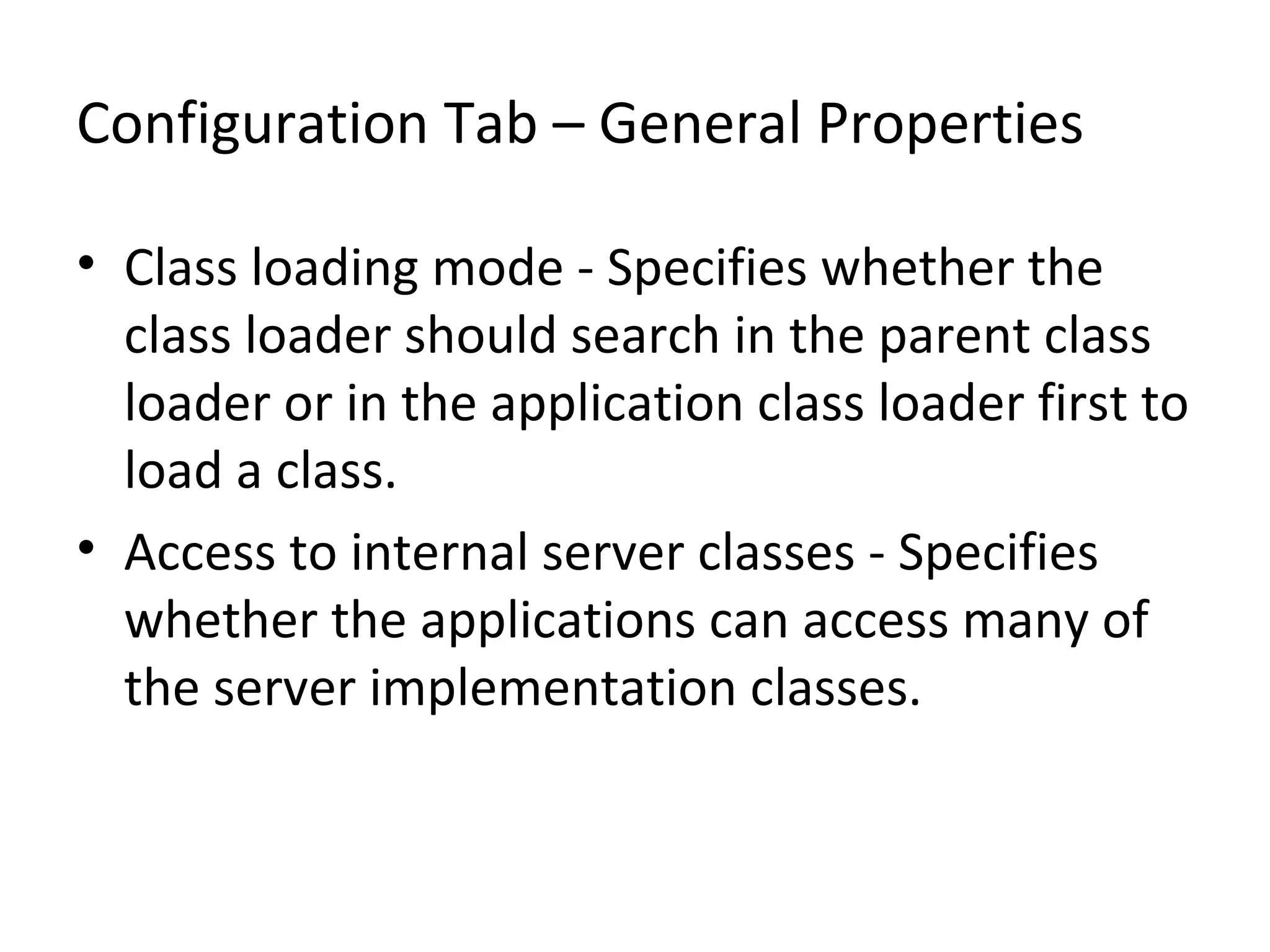 Configuration Tab – General Properties
• Class loading mode - Specifies whether the
class loader should search in the parent class
loader or in the application class loader first to
load a class.
• Access to internal server classes - Specifies
whether the applications can access many of
the server implementation classes.
 
