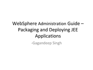 WebSphere Administration Guide –
Packaging and Deploying JEE
Applications
-Gagandeep Singh
 