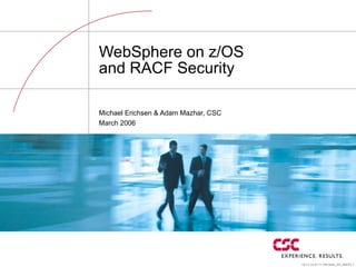 19-11-15 07:11 PM 5864_ER_WHITE.1
WebSphere on z/OS
and RACF Security
Michael Erichsen & Adam Mazhar, CSC
March 2006
 