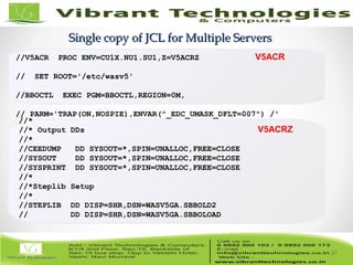 31/82
Single copy of JCL for Multiple ServersSingle copy of JCL for Multiple Servers
31
//V5ACR PROC ENV=CU1X.NU1.SU1,Z=V5ACRZ
// SET ROOT='/etc/wasv5'
//BBOCTL EXEC PGM=BBOCTL,REGION=0M,
// PARM='TRAP(ON,NOSPIE),ENVAR("_EDC_UMASK_DFLT=007") /'
//BBOENV DD PATH='&ROOT/&ENV/was.env'
// INCLUDE MEMBER=&Z
//*
//* Output DDs
//*
//CEEDUMP DD SYSOUT=*,SPIN=UNALLOC,FREE=CLOSE
//SYSOUT DD SYSOUT=*,SPIN=UNALLOC,FREE=CLOSE
//SYSPRINT DD SYSOUT=*,SPIN=UNALLOC,FREE=CLOSE
//*
//*Steplib Setup
//*
//STEPLIB DD DISP=SHR,DSN=WASV5GA.SBBOLD2
// DD DISP=SHR,DSN=WASV5GA.SBBOLOAD
V5ACR
V5ACRZ
 
