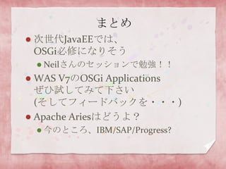 まとめ次世代JavaEEでは、OSGi必修になりそうNeilさんのセッションで勉強！！WAS V7のOSGiApplicationsぜひ試してみて下さい(そしてフィードバックを・・・)Apache Ariesはどうよ？今のところ、IBM/SAP/Progress?