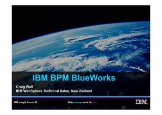 IBM BPM BlueWorks
  Craig Wall
  IBM WebSphere Technical Sales, New Zealand


IBM Insight Forum 09          Make change work for you
                                                         ®
 