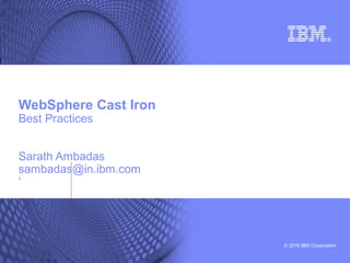 © 2016 IBM Corporation
WebSphere Cast Iron
Best Practices
Sarath Ambadas
sambadas@in.ibm.com
‘
 