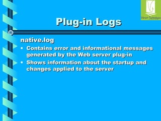 PPlluugg--iinn LLooggss 
nnaattiivvee..lloogg 
• CCoonnttaaiinnss eerrrroorr aanndd iinnffoorrmmaattiioonnaall mmeessssaaggeess 
ggeenneerraatteedd bbyy tthhee WWeebb sseerrvveerr pplluugg--iinn 
• SShhoowwss iinnffoorrmmaattiioonn aabboouutt tthhee ssttaarrttuupp aanndd 
cchhaannggeess aapppplliieedd ttoo tthhee sseerrvveerr 
 
