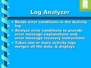 LLoogg AAnnaallyyzzeerr 
• RReeaaddss eerrrroorr ccoonnddiittiioonnss iinn tthhee AAccttiivviittyy 
lloogg 
• AAnnaallyyzzee eerrrroorr ccoonnddiittiioonnss ttoo pprroovviiddee 
eerrrroorr mmeessssaaggee eexxppllaannaattiioonnss aanndd,, 
eerrrroorr mmeessssaaggee rreeccoovveerryy iinnssttrruuccttiioonnss 
• TTaakkeess oonnee oorr mmoorree aaccttiivviittyy llooggss 
mmeerrggeess aallll tthhee ddaattaa,, & ddiissppllaayyss 
 