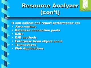 RReessoouurrccee AAnnaallyyzzeerr 
((ccoonn’’tt)) 
IItt ccaann ccoolllleecctt aanndd rreeppoorrtt ppeerrffoorrmmaannccee oonn:: 
• JJaavvaa rruunnttiimmee 
• DDaattaabbaassee ccoonnnneeccttiioonn ppoooollss 
• EEJJBBss 
• EEJJBB mmeetthhooddss 
• EEnntteerrpprriissee bbeeaann oobbjjeecctt ppoooollss 
• TTrraannssaaccttiioonnss 
• WWeebb AApppplliiccaattiioonnss 
 