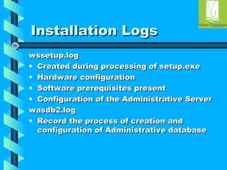 IInnssttaallllaattiioonn LLooggss 
wwsssseettuupp..lloogg 
• CCrreeaatteedd dduurriinngg pprroocceessssiinngg ooff sseettuupp..eexxee 
• HHaarrddwwaarree ccoonnffiigguurraattiioonn 
• SSooffttwwaarree pprreerreeqquuiissiitteess pprreesseenntt 
• CCoonnffiigguurraattiioonn ooff tthhee AAddmmiinniissttrraattiivvee SSeerrvveerr 
wwaassddbb22..lloogg 
• RReeccoorrdd tthhee pprroocceessss ooff ccrreeaattiioonn aanndd 
ccoonnffiigguurraattiioonn ooff AAddmmiinniissttrraattiivvee ddaattaabbaassee 
 