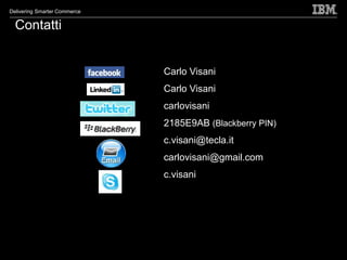 Delivering Smarter Commerce


  Contatti


                              Carlo Visani
                              Carlo Visani
                              carlovisani
                              2185E9AB (Blackberry PIN)
                              c.visani@tecla.it
                              carlovisani@gmail.com
                              c.visani




                                                      95
 