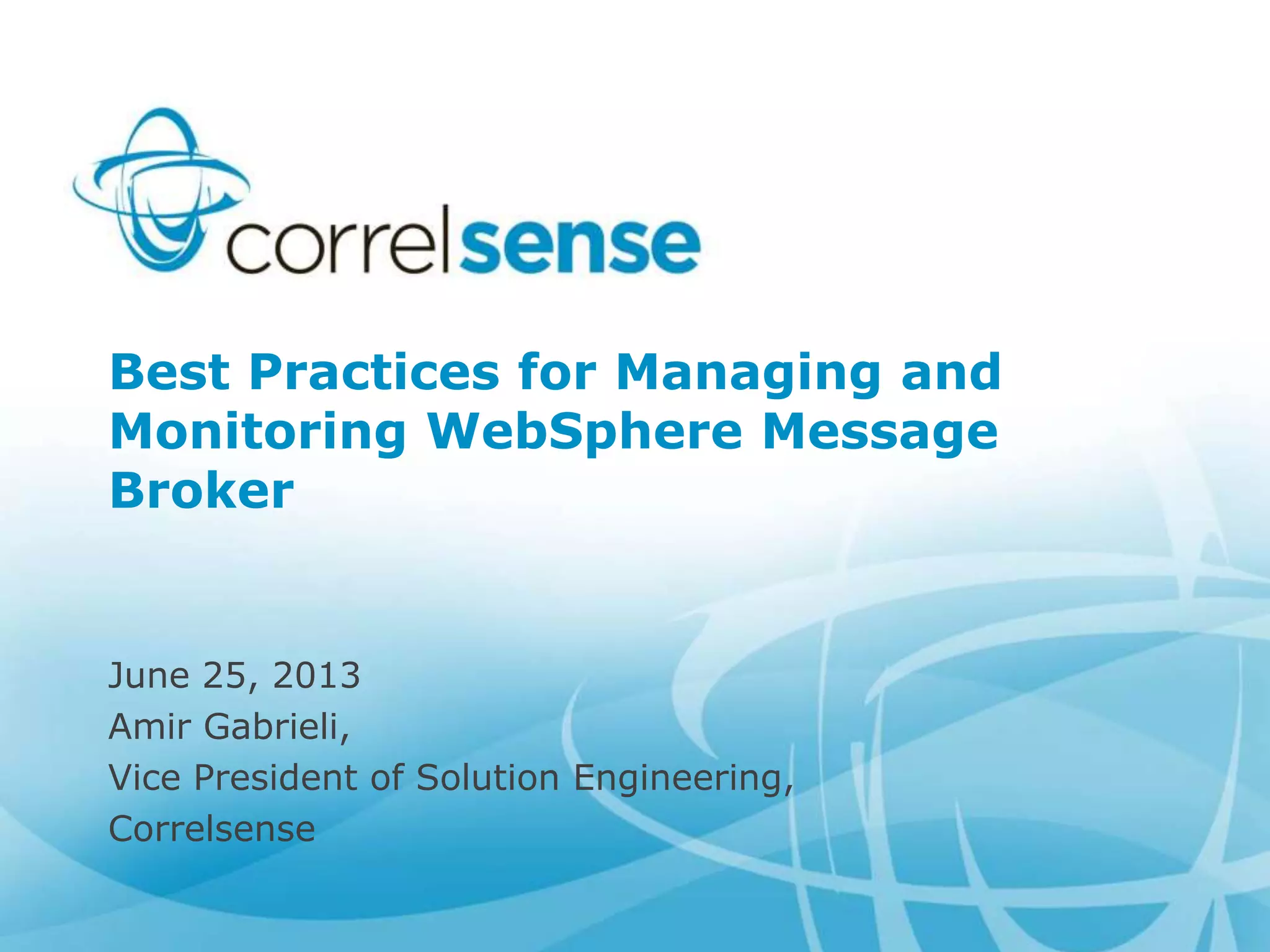 Best Practices for Managing and
Monitoring WebSphere Message
Broker
June 25, 2013
Amir Gabrieli,
Vice President of Solution Engineering,
Correlsense
 