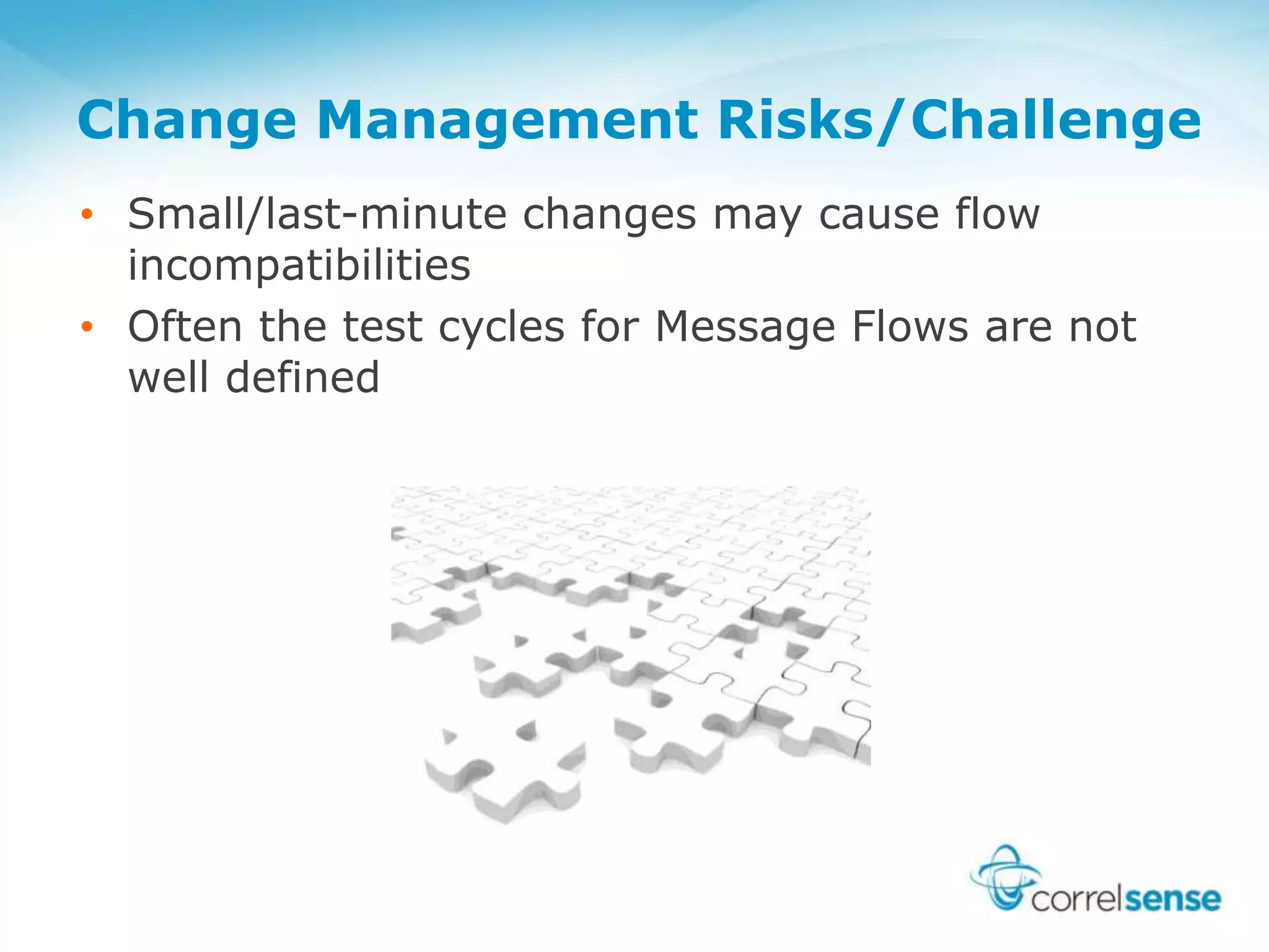 Change Management Risks/Challenge
• Small/last-minute changes may cause flow
incompatibilities
• Often the test cycles for Message Flows are not
well defined
 