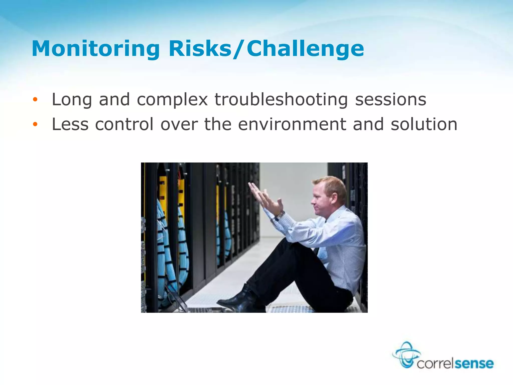 Monitoring Risks/Challenge
• Long and complex troubleshooting sessions
• Less control over the environment and solution
 