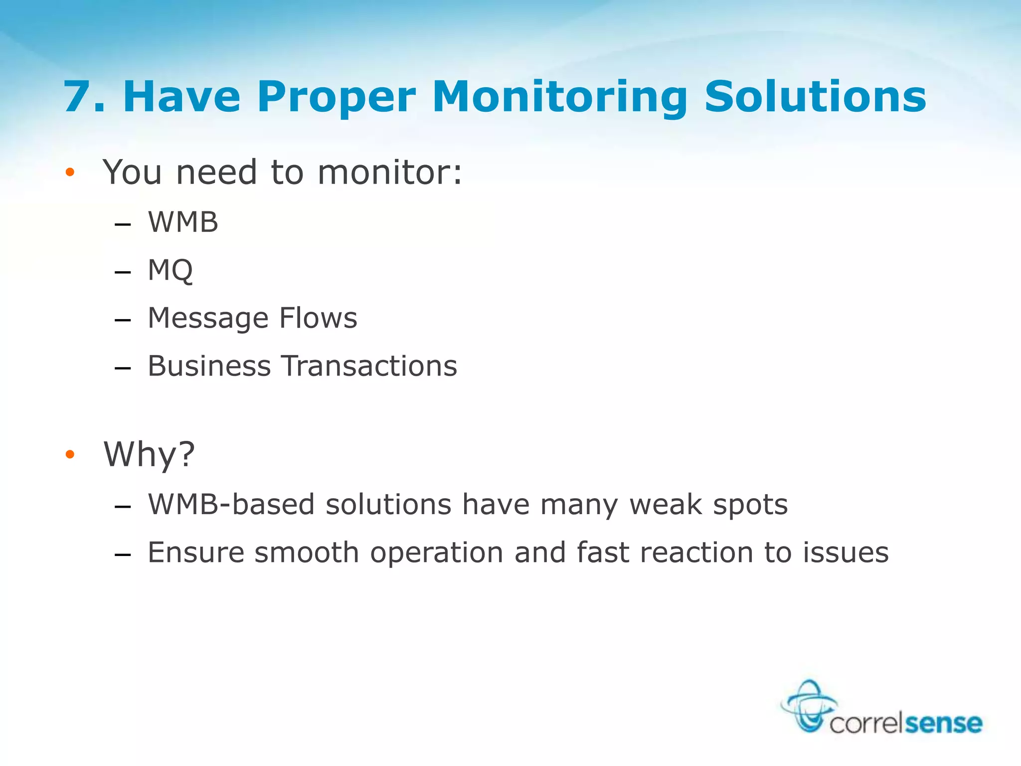7. Have Proper Monitoring Solutions
• You need to monitor:
– WMB
– MQ
– Message Flows
– Business Transactions
• Why?
– WMB-based solutions have many weak spots
– Ensure smooth operation and fast reaction to issues
 
