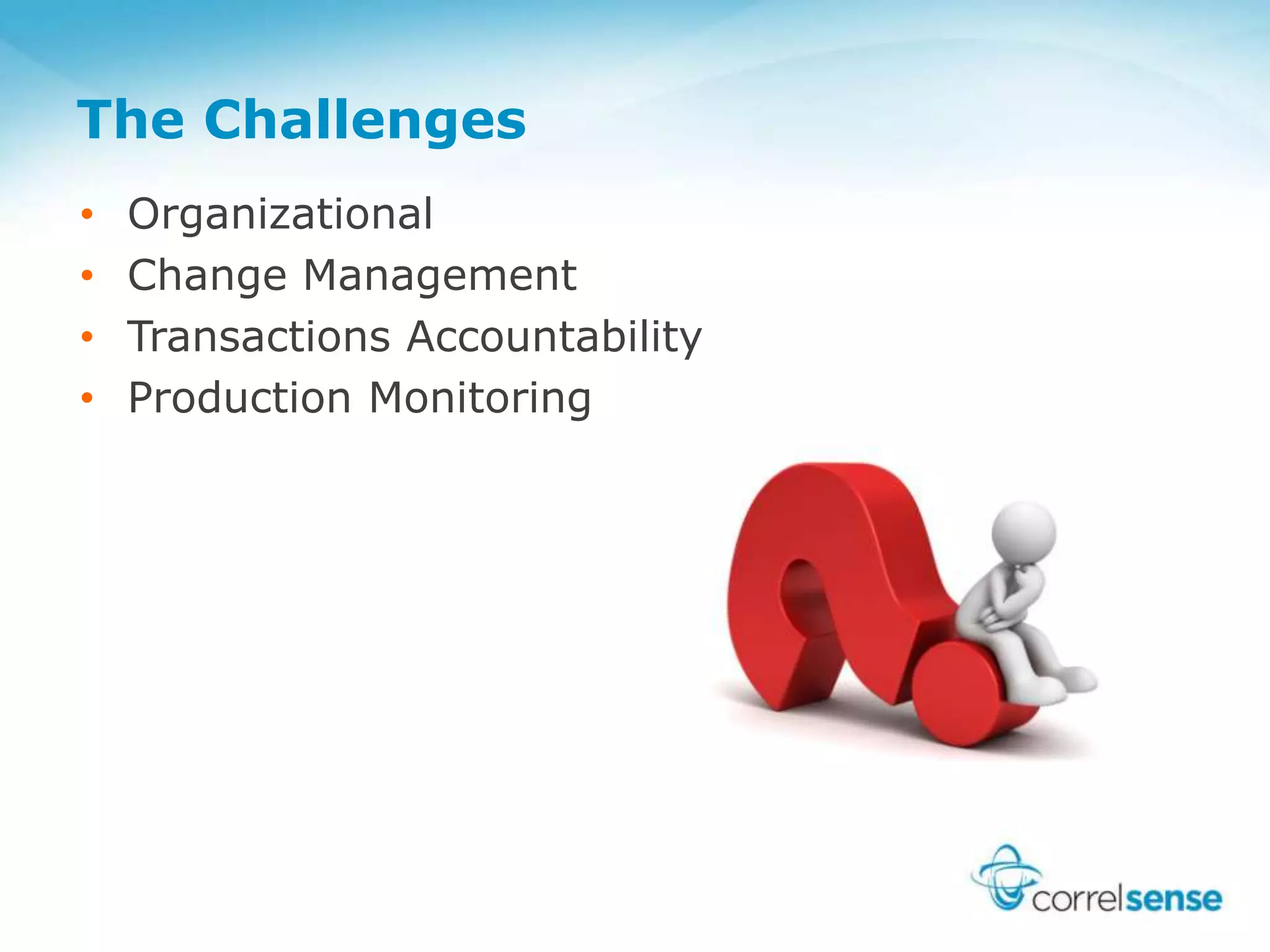 The Challenges
• Organizational
• Change Management
• Transactions Accountability
• Production Monitoring
 