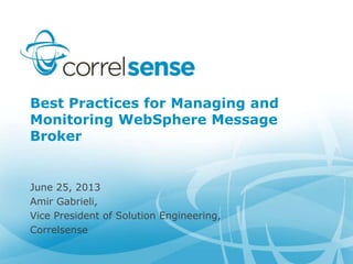 Best Practices for Managing and
Monitoring WebSphere Message
Broker
June 25, 2013
Amir Gabrieli,
Vice President of Solution Engineering,
Correlsense
 