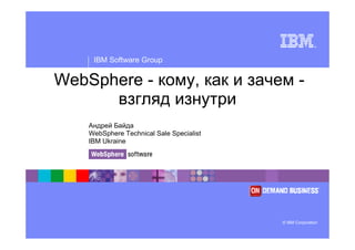 ®




     IBM Software Group


WebSphere - кому, как и зачем -
      взгляд изнутри
    Андрей Байда
    WebSphere Technical Sale Specialist
    IBM Ukraine




                                          © IBM Corporation
 