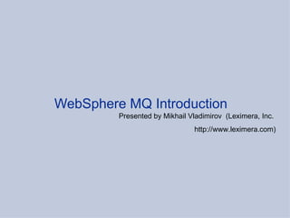   WebSphere MQ Introduction     Presented by Mikhail Vladimirov  (Leximera, Inc.  http://www.leximera.com) 