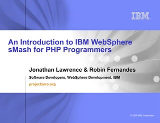 An Introduction to IBM WebSphere sMash for PHP Programmers       Jonathan Lawrence & Robin Fernandes Software Developers, WebSphere Development, IBM projectzero.org 