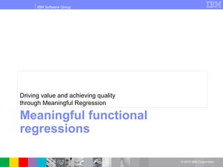 IBM Software Group
© 2010 IBM Corporation
Meaningful functional
regressions
Driving value and achieving quality
through Meaningful Regression
 