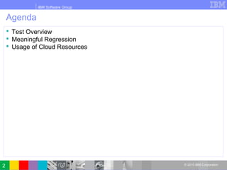 IBM Software Group
© 2010 IBM Corporation
Agenda
 Test Overview
 Meaningful Regression
 Usage of Cloud Resources
2
 