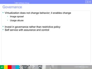 IBM Software Group
© 2010 IBM Corporation
Governance
 Virtualization does not change behavior; it enables change
• Image sprawl
• Usage abuse
 Invest in governance rather than restrictive policy
 Self service with assurance and control
41
 