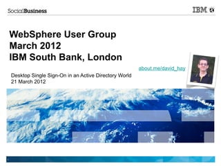 WebSphere User Group
    March 2012
    IBM South Bank, London
                                                          about.me/david_hay
    Desktop Single Sign-On in an Active Directory World
    21 March 2012




1
 
