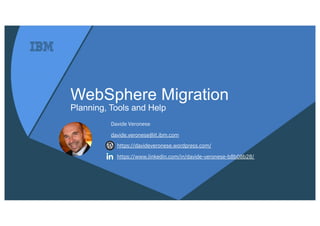 WebSphere Migration
Planning, Tools and Help
Davide Veronese
davide.veronese@it.ibm.com
https://davideveronese.wordpress.com/
https://www.linkedin.com/in/davide-veronese-b8b08b28/
 