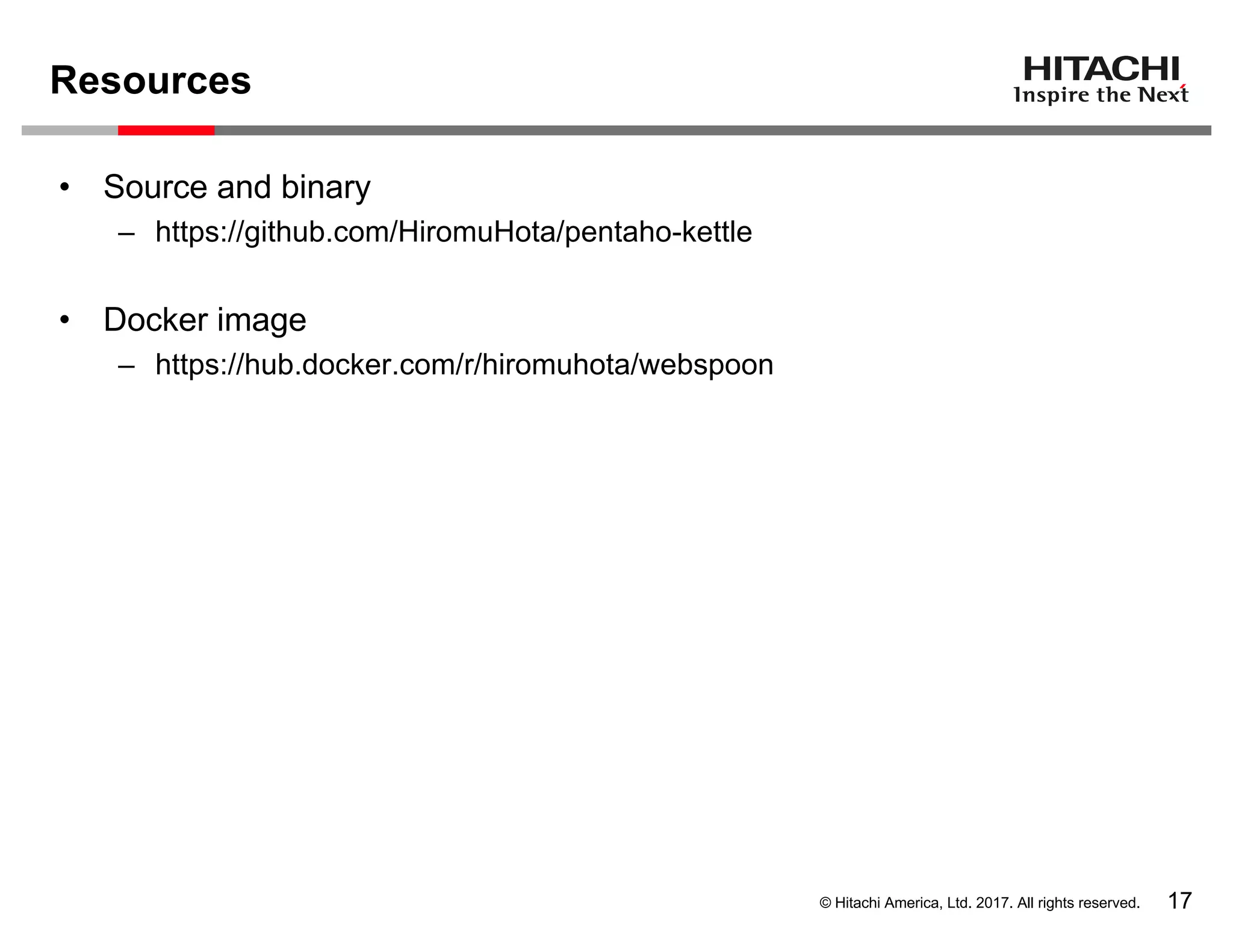 © Hitachi America, Ltd. 2017. All rights reserved.
Resources
17
• Source and binary
– https://github.com/HiromuHota/pentaho-kettle
• Docker image
– https://hub.docker.com/r/hiromuhota/webspoon
 