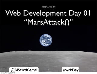 Welcome to


        Web Development Day 01
            “MarsAttack()”




                 @AlSayedGamal       1        #webDay
Sunday, February 26, 2012
 