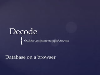 Decode
      {   Ομάδα γραφικού περιβάλλοντος




Database on a browser.
 