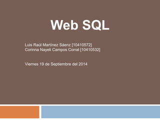 Web SQL 
Enlace: http://goo.gl/Waamfi 
Luis Raúl Martínez Sáenz [10410572] 
Corinna Nayeli Campos Corral [10410532] 
Viernes 19 de Septiembre del 2014 
 