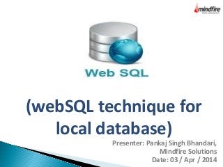 (webSQL technique for
local database)
Presenter: Pankaj Singh Bhandari,
Mindfire Solutions
Date: 03 / Apr / 2014
 