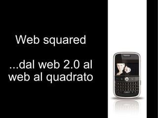 Web squared ...dal web 2.0 al web al quadrato 