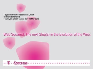 T-Systems Multimedia Solutions GmbH
Dr. Frank Schönefeld
Forum „5th Silicon Saxony Day“ 18-May-2010




Web Squared: The next Step(s) in the Evolution of the Web.
 