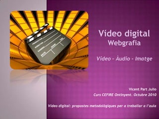 Vídeo digital Webgrafia Vídeo – Àudio - Imatge Vicent Part Julio Curs CEFIRE Ontinyent. Octubre 2010 Vídeo digital: propostes metodològiques per a treballar a l’aula 