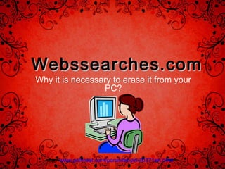 Webssearches.com 
Why it is necessary to erase it from your 
PC? 
http://www.pcthreat.com/parasitebyid-40371en.html 
 