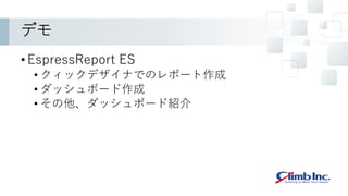 デモ
•EspressReport ES
• クィックデザイナでのレポート作成
• ダッシュボード作成
• その他、ダッシュボード紹介
 