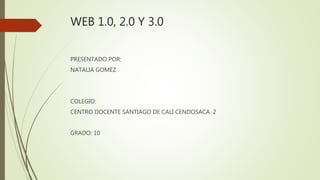 WEB 1.0, 2.0 Y 3.0
PRESENTADO POR:
NATALIA GOMEZ
COLEGIO:
CENTRO DOCENTE SANTIAGO DE CALI CENDOSACA ·2
GRADO: 10
 