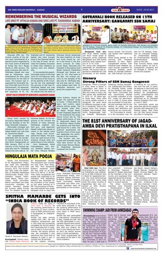 4 Date : 05-02-2015Ssk times ENGLISH MONTHLY. Gadag
SAHASRARJUN SOMUVANSH KSHATRIYA TIMES. ENGLISH MONTHLY . Editor, owner and Publisher Deepak M. Kalburgi;Published by Deepak M. Kalbrugi on behalf of SSK TIMES Dasar Oni ,Dist Gadag - 582101, Karnataka State,
Resident Editor-Raghottam Koppar. Printed At Chaitanya Offset Printers, Kagadgeri Oni, Gadag,Dist- Gadag, Karnataka State, Cell 7204497932, 9739993133 , Email: info@ssktimes.com, feedback@ssktims.com
https://www.facebook.com/ssktimes.com
Dharwad 29th Jan: The
musical wizards of the dis-
trict were remembered at a
special function organized by
the music lovers of Dharwad
at Annaji Rao Sirur Ranga
Mandir on 29th January. The
great musicians late sree Pt.
Viththalsa Kabadi and sree
Late pt. Tukaramsa were
remembered for their great
contributions for the field of
music. The function was in-
augurated by Honorable Jus-
tice of the High Court Sri S.N.
Satyanarayan. He appreciat-
ed services of the musicians
and especially of Pt. Vit-
thathalsa and Pt. tukaramsa
Kabadi who have brought
fame to the Dharwad district
in the map of music. He ad-
vised the budding musicians
to follow their traditions by
working hard and dedicat-
edly.
In his presidential speech,
Honorable Justice of the High
Court Sri Arvindkumar drew
the relevance of the music to
all the spheres of life includ-
ing the law and applauded
the services of late sree Pt.
Viththalsa Kabadi and sree
Late pt. Tukaramsa Kabadi.
He wished that the ethos of
Dharwad should perpetuate
the best traditions of music
and music should be giv-
en a due thrust in the aca-
demic curricula. Dr. Uday-
kumar Desai, Advocate and
President of Soundarya Gyan
Bhakti Sanskriti Pratishtana
Dhrawad and famous sur-
geon Dr. Y.N. Irkal were on
the dais. The musical con-
certs by the disciples of the
late sree Pt. Viththalsa Kab-
adi and sree Late pt. Tukar-
amsa Kabadi were held. Dr.
Shahidhar Narendra com-
pered the programmes.
Inauguration of Music Festival: Honorable Justice of
the High Court Sri S.N. Satyanarayan, Bangalore. Hon-
orable Justice of the High Court Sri Arvindkumar, Dr.
Udaykumar Desai, Famous Surgeon Dr. Y.N. Irkal, Rag-
hunath Nakod, Tulasidas Kabadi.
REMEMBERING THE MUSICAL WIZARDS
LATE SREE PT. VITTALSA KABADI AND SREE LATE PT. TUKARAMSA KABADI
Jugalbandi program: Famous Tabala player Raghu-
nath Nakos, Ravikiran Nakod, Violinist Shankar Kabadi,
and singer Renuka Nakod, Basavaraj Hiremath (San-
vadini)
Group Violin concert by
Guruvarya Jagannath Kabadi
and the disciples of the Sri
Vidya Saraswati Vidyalaya
Memorable homages and
tributes to Late Sree Pt. Vith-
thalsa Kabadi and Late Sree
pt. Tukaramsa Kabadi
The sangeetotsava was
celebrated with the wonder-
ful musical concert at Anna-
jirao Shirur Rangamandir on
29th January, 2015 in the
memory of the musical leg-
ends late sree Pt. Viththalsa
Kabadi and sree Late pt. Tu-
karamsa Kabadi. At the be-
ginning of the function the
children of Vidya Sarswati
Pathashala together with
their guru sree Jagannath
Kabadi collectively played on
violins in the Hamsa dvani
raga. Sanjay Gudi accom-
panied the Tabala. The audi-
ence was spell bound at the
amazing musical skills and
performance of the children.
Guru Doddawad, Vishal
Chennabasava, N.R. Ach-
yut, Shwetha Hebbal, Ani-
ket Irkal, Manjula Biradar,
GROUP VIOLIN CONCERT BY GURUVARYA JAGANNATH KABADI
Indira Kulkarni, Mujaid Ali
played the patriotic songs
on Guitar – O Mere watan ke
logon, Igiri nandini, saare
jahanse achcha songs. The
kids Amisha Irkal, BVi-
jay Baddi, Amogh Devan
Goudar Angastak played the
on the keyboards the songs
Nanne munne rahi ho. The
Tabala performance of sree
Pt. Raghunath Nakod and
Sr. Ravikiran Nakod thrilled
the audience and held them
spell bound for a while. The
audience experienced the
hypnotic charm of the music
and applauded the perfor-
mances of the musicians.
The function was con-
cluded with Purandar Dasa’s
“Ram Ram Enniro” by the
noted singer Renuka Nakod.
Dr. Shashidhar Narendra
compered the function.
Ahmedabad: Kiran Indrad-
havan Jadi (19) a participant
in the ‘Khel Maha Kumba
Fete’ has made impressive
performance and has caught
the imagination of the peo-
ple. He won 11 Gold medals
in different categories organ-
ized by Government of Guja-
rat. HE won 7 Bronze medals
in “Inter Faculty Swimming
Competition” organized by
M.S. University in 2013-14.
Then he won 1 Gold and 4
Silver and 6 bronze med-
als in “All India Inter
University Champi-
onship in Amritsar.
In 2014-15
he won both
“Inter Facul-
ty Swimming
Competition”
and “All India
Inter Univer-
sity Cham-
pionship in
Bangalore. He
represented M.S. Uni-
versity here. Now he is
studying B.Sc. Geol-
ogy in M.S. Univer-
sity Baro-
da. SSK
Times con-
gratulated
him and
wishes him
a great
c a r e e r
ahead.
SWIMMINGCHAMP:JADIFROMAHMEDABAD
Kiran Indradhavan Jadi.
Aurangabad: Famous swim-
mer Smitha Rajan Mamarde
(Katwe) made her place in
India Book of Records for
her stunning performance of
swimming 12 hours continu-
ously at MGM Swimming pool
in Aurangabad on Independ-
ence Day.
Smitha has been winning
medals from 1997. Her first
milestone achievement was
in 1991 when she successfully
completed the 36 kms stretch
from Dharmatal Port to Gate-
way of India in 9 hours and 55
minutes. Her second venture
was, she completed 5 kms
swimming from Sunk Rock to
Gateway of India in just 11
minutes and 38 seconds.
All the viewers including
members of India Book of Re-
cords were surprised to see
the amazing performance of
the 40 year lady who continu-
ously swam in MGM Swim-
ming pool.
Smitha has also participated
in international competitions
in Italy, Canada and UAE. She
has also participated in innu-
merable national level events.
She says, “Never say it is too
late, start your dreams, be-
lieve in your talents and wom-
en don’t lag behind anyone
when it comes spiritedness.
SSK Times congratulates her
and wishes all the best in her
future endeavor.
SMITHA MAMARDE GETS INTO
“INDIA BOOK OF RECORDS”
Gangavati 31st Jan:
SSK Trust, Mahila mandal
and Tarun Yuvak sangh of
Gangavati jointly organized
Mangalarati and SSK Samaj
Gotravali book release func-
tion on 31-01-2105.
The venue was Gangavati’s
vaddarhatti Sri Ambabhvani
temple. The function was or-
ganized to celebrate the 12th
anniversary of the Ambab-
havani temple. The function
was started with traditional
lighting.
Grand pooja started in the
morning with “Vishesha
Alankara” to Devi. Maha-
mangalarathi started. Then
Gotravali book released. Sa-
maj’s founder president Sri
Chinnulal Arasiddi, senior
leader Sri Ramdas Dalbhan-
jan, SSK Samaj’s vice presi-
dent Sri T.R. Raibagi, Treas-
urer Sri Srikantsa Raibagi,
Sri Chidanandsa Raibagi,
Sri Chandrashekar Rangrej,
Shyamsundarsa Raibagi
were on the dais.
Sree Srinivas Katwa made
a formal speech. Sri Anil S.
Chavadimani compered and
Sri Ambasa K. Shingri an-
chored the program.
GOTRAVALI BOOK RELEASED ON 12TH
ANNIVERSARY: GANGAVATI SSK SAMAJ
Gangavati: There is strength
in unity, there is power in
organization and there is
fulfillment in social service.
With this motto in vision, the
SSK samaj was established
in 1970 i.e., 45 years ago.
In those days, there were
no samaj people present in
Gangavati. All came there
for different purposes to set-
tle in Gangavati. Most of the
people came from Ganjen-
dragadh, Hanumsagar, Ilkal,
Gudur, Bhagyanagar, Gad-
ag, Hubballi, Narayanpet,
Kalaburgi, Harihar, Raneben-
nur. Guledgudda and others.
Sri Vittalsaa Katwe united
all the members and organ-
ized Panch Committee and
was unanimously elected
as founder president of the
PTC. Under his administra-
tion in 1990 15 gunta place
was purchased to build tem-
ple and marriage hall for the
welfare of samaj. He has
worked with dedication and
sincerity for our community.
Sri Chinnulalsa N. Arasid-
di is the successor now. He
is working for our commu-
nity from the last 12 years.
He believes in hard work and
sincerity. Under his admin-
istration Sri Ambabhavani
murthy pratishtapana and
inauguration temple was
performed by Sri Vishwesh
Teertha Sripadaru from Udu-
pi mutt in 2003.
Our community works are
going fine with all his support
and also with blessings of Sri
Vittalsa Katwe. Now there
are 130 SSK Samaj houses
are there in Gangavati
History
Strong Pillars of SSK Samaj Gangavati
president Sri Chinnulal Arasiddi, senior leader Sri Ramdas Dalbhanjan, SSK Samaj’s vice president
Sri T.R. Raibagi, Treasurer Sri Srikantsa Raibagi, Sri Chidanandsa Raibagi, Sri Chandrashekar Ran-
grej, Shyamsundarsa Raibagi
Ilkal 24th Jan: The 81st
Anniversary of Sri Jagadam-
ba Pratisthana was celebrat-
ed by all SSK brotheren here
in Ilkal’s Sri Jagadamba tem-
ple. The ritual performances
of pooja of the newly made
silver idol (utsav murthy) of
Jagadamba devi was con-
ducted on 24th January,
2015 at 6.30 a.m.
The Palakki Utsav started
at 4 p.m. with grand pooja
and devi’s procession went
through main streets of the
town with excitement as the
melody of the musical instru-
ments rented the air. Presi-
dent -Srikantsa R. Rajolli,
Vice president - Krishnasa
N. Bhandage. Treasurer –
Nemasa R. Nagari welcomed
all the members of the com-
munity and expressed their
happiness about the arrange-
ments made by the young-
sters in a grand manner.
The Utsav Committee
members were President
– Parashuramsa J. Rajolli,
Vice president – Girish D.
Ladwa, Santhosh Rajolli,
Thakursa Rangrej, Raghav-
endra Raibagi, Surendrasa
Raibagi, Bhimsensa Katwa,
Yellusa Niranjan, Dattratreya
Kathare, Jagadish Katwa,
Parashuram Pawar, Baba-
nsa Rajolli, Vasant Kathare,
Nagraj Basude, Gangadhar
Rajolli, Srinivas Nagari, Ra-
ghavendra Kathare, Kashi-
nath Chavan.
The members of the Panch
Trust Committee of Ilkal are
Chairman – Sriakntsa R. Ra-
jolli, Vice chairman – Krish-
nasa N. Rangrej, Nemasa R.
Nagari, Ramnathsa Chavan,
Suresh Katwa, Pampusa
Kathare, Laskhmansa Arasid-
di, Parashuramsa Basude,
Narayansa Katwa, Ramusa
Katwa, Mohansa Chavan,
Maruthisa Basava, Dr. Jag-
annathsa Katwa, Bhojrajsa
Raibagi.
THE 81ST ANNIVERSARY OF JAGAD-
AMBA DEVI PRATISTHAPANA IN ILKAL
Parola: 2nd Anniversary
of Sri Rajrajeshwari Hingu-
laja mata was celebrated
from 17th Jan, 2015 to 24th
January, 2015. The function
was held under the leader-
ship of President Keshavasa
Lakshamnasa Khede, Vice-
president Vijaysa Sham-
raosa Bijave, Panch com-
mittee, Youth committee,
Mahila committee and other
community members. All
mahila members started
the function called Kumba
from Sri Khede’s house to
Sri Rajrajeshwari temple.
The procession also included
the holy book Devi Bhag-
wat ‘Poli’. Prof. Dattatreya
Kulkarni explained about
the holy book on all days
from 8.15 AM to 11.30 AM.
Then maha mangalarati and
prasad was organized to all
members. Prof Dattatreya
Kulkarni was felicitated by
the members of the society
on the same evening at 4
PM. The procession of Hingu-
laja mata started from Kasar
Ganapati circle to Gaya Holi
circle. President Keshavasa
Lakshamnasa Khede, Vice-
president Vijaysa Shamrao-
sa Bijave, Panch committee,
Youth committee, Mahila
committee and other com-
munity members were all
participated on the occasion.
HINGULAJA MATA POOJA
Smita R. Mamarde (Katwe)
 