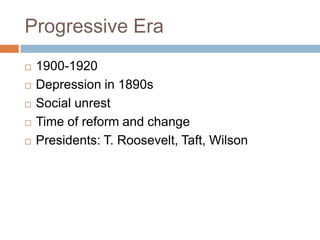 Progressive Era
   1900-1920
   Depression in 1890s
   Social unrest
   Time of reform and change
   Presidents: T. Roosevelt, Taft, Wilson
 
