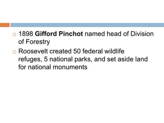    1898 Gifford Pinchot named head of Division
    of Forestry
   Roosevelt created 50 federal wildlife
    refuges, 5 national parks, and set aside land
    for national monuments
 