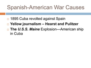 Spanish-American War Causes
   1895 Cuba revolted against Spain
   Yellow journalism – Hearst and Pulitzer
   The U.S.S. Maine Explosion—American ship
    in Cuba
 