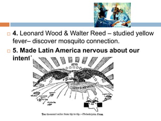    4. Leonard Wood & Walter Reed – studied yellow
    fever– discover mosquito connection.
   5. Made Latin America nervous about our
    intentions
 
