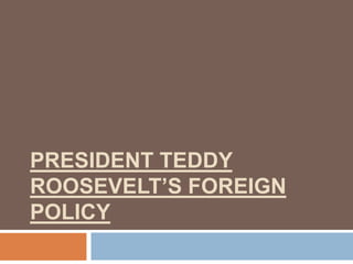 PRESIDENT TEDDY
ROOSEVELT’S FOREIGN
POLICY
 
