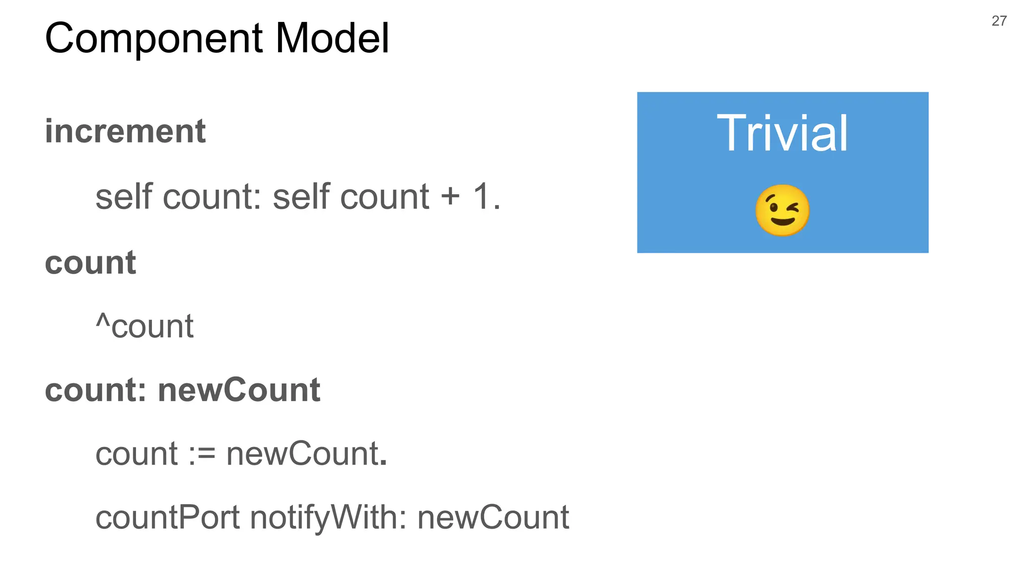 27 Component Model increment self count: self count + 1. count ^count count: newCount count := newCount. countPort notifyWith: newCount Trivial 😉 