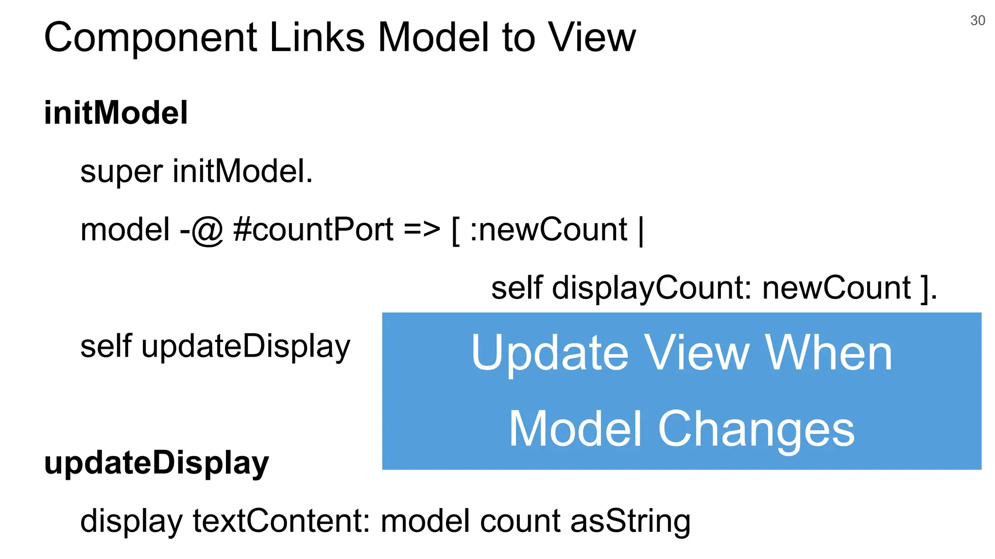 initModel super initModel. model -@ #countPort => [ :newCount | self displayCount: newCount ]. self updateDisplay updateDisplay display textContent: model count asString 30 Component Links Model to View Update View When Model Changes 